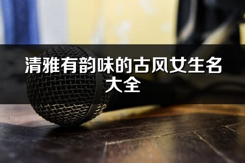 清雅有韻味的古風女生名大全