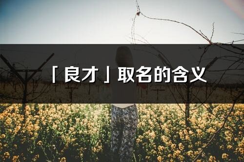 「良才」取名的含義_良才名字寓意解釋