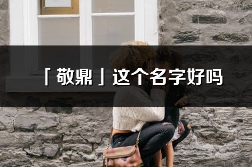 「敬鼎」這個(gè)名字好嗎_敬鼎名字寓意,含義