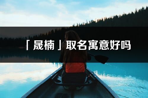 「晟楠」取名寓意好嗎_晟楠名字含義及五行
