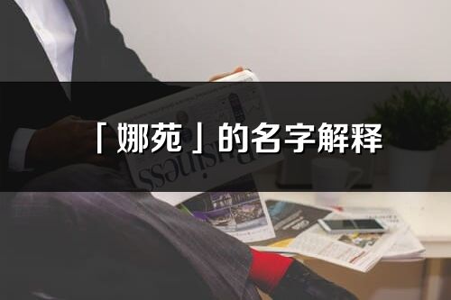 「娜苑」的名字解釋_娜苑含義分析