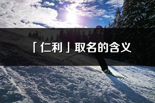 「仁利」取名的含義_仁利名字寓意解釋