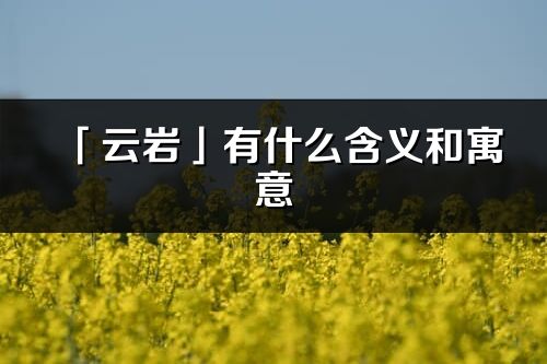「云巖」有什么含義和寓意_云巖名字的出處與意思