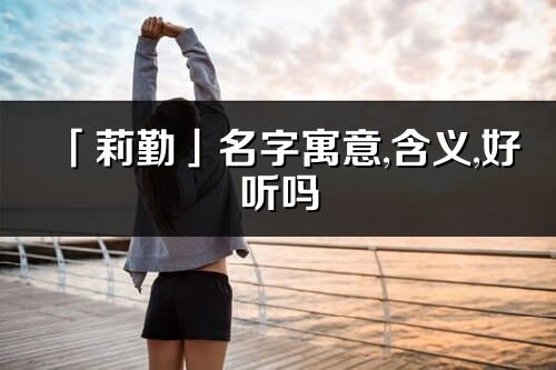 「莉勤」名字寓意,含義,好聽嗎_莉勤名字分析打分
