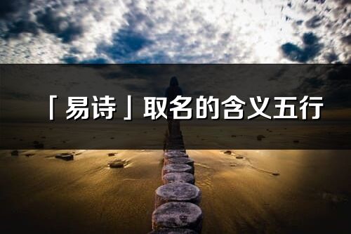 「易詩」取名的含義五行_易詩名字寓意解釋