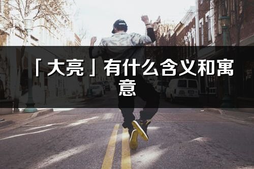 「大亮」有什么含義和寓意_大亮名字的出處與意思