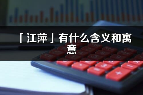 「江萍」有什么含義和寓意_江萍名字的出處與意思