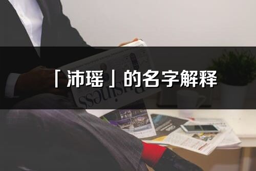 「沛瑤」的名字解釋_沛瑤含義分析