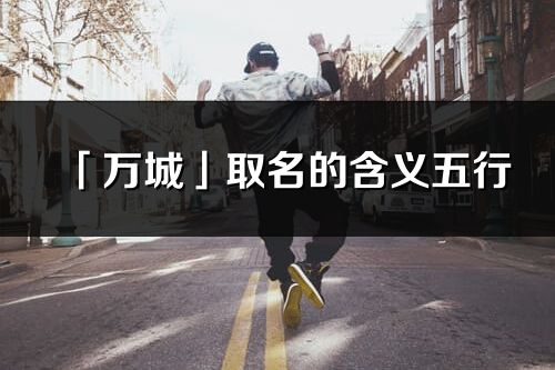 「萬(wàn)城」取名的含義五行_萬(wàn)城名字寓意解釋