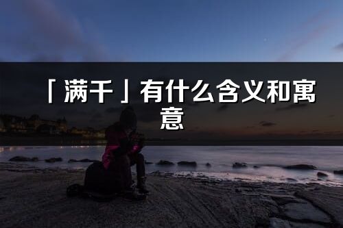 「滿千」有什么含義和寓意_滿千名字的出處與意思