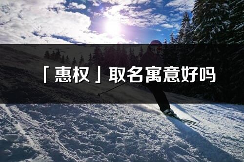 「惠權」取名寓意好嗎_惠權名字含義及五行