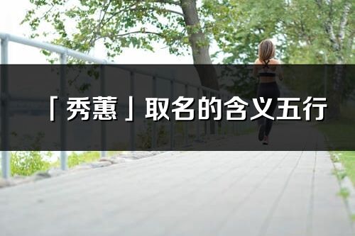 「秀蕙」取名的含義五行_秀蕙名字寓意解釋