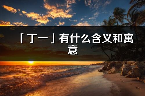 「丁一」有什么含義和寓意_丁一名字的出處與意思