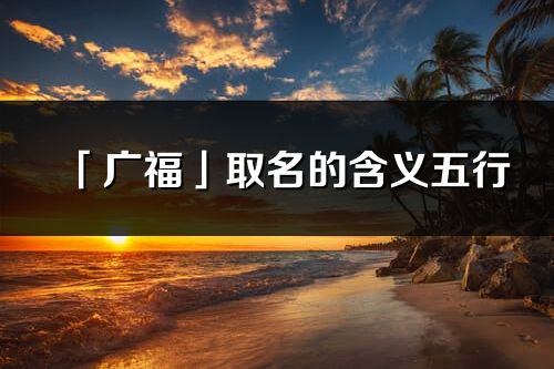 「廣福」取名的含義五行_廣福名字寓意解釋