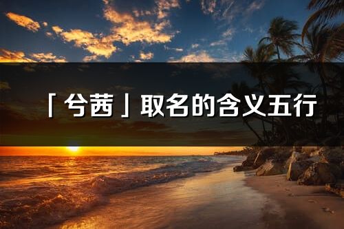 「兮茜」取名的含義五行_兮茜名字寓意解釋