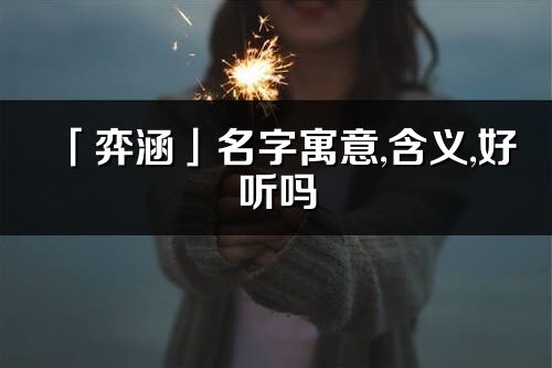 「弈涵」名字寓意,含義,好聽嗎_弈涵名字分析打分