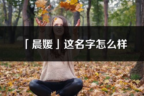 「晨媛」這名字怎么樣_晨媛的名字解釋