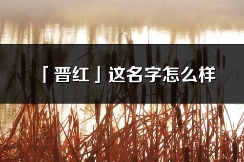 「晉紅」這名字怎么樣_晉紅的名字解釋
