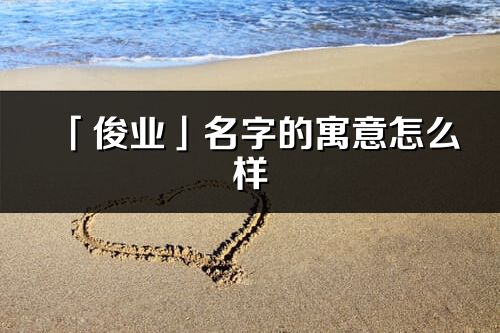 「俊業」名字的寓意怎么樣_俊業的出處