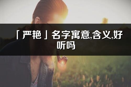 「嚴艷」名字寓意,含義,好聽嗎_嚴艷名字分析打分