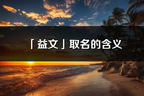 「益文」取名的含義_益文名字寓意解釋