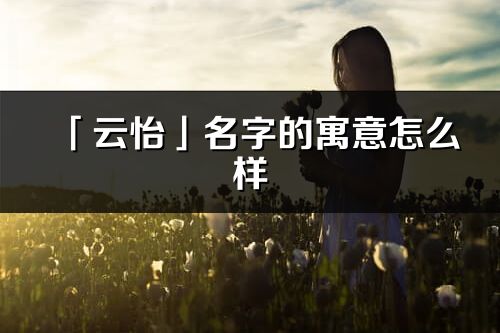 「云怡」名字的寓意怎么樣_云怡的出處