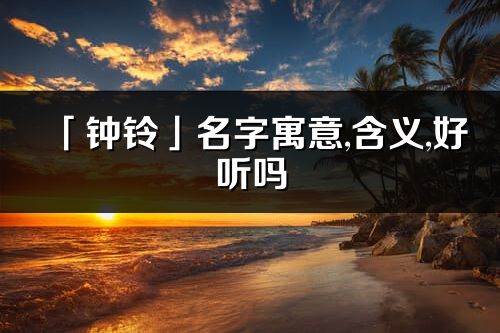 「鐘鈴」名字寓意,含義,好聽嗎_鐘鈴名字分析打分