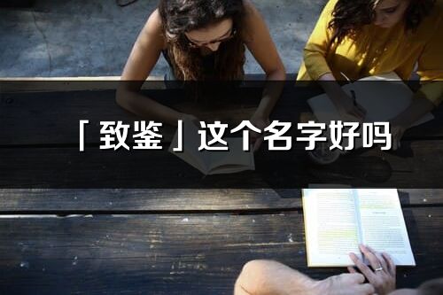 「致鑒」這個(gè)名字好嗎_致鑒名字寓意,含義
