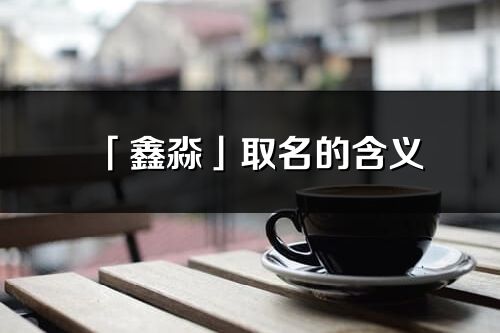 「鑫淼」取名的含義_鑫淼名字寓意