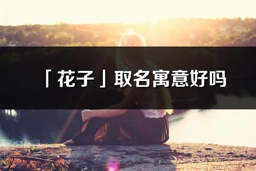 「花子」取名寓意好嗎_花子名字含義及五行