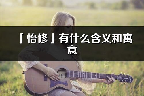「怡修」有什么含義和寓意_怡修名字的出處與意思
