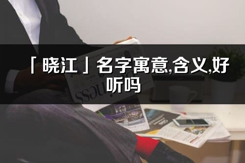 「曉江」名字寓意,含義,好聽(tīng)嗎_曉江名字分析打分