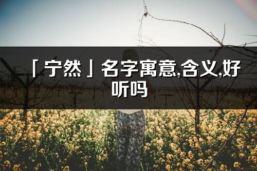 「寧然」名字寓意,含義,好聽嗎_寧然名字分析打分