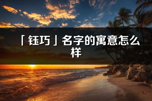 「鈺巧」名字的寓意怎么樣_鈺巧的出處
