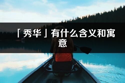 「秀華」有什么含義和寓意_秀華名字的出處與意思