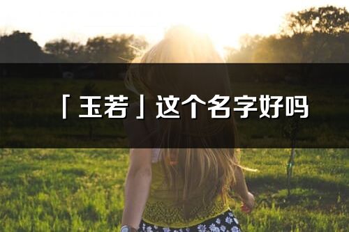 「玉若」這個名字好嗎_玉若名字寓意,含義