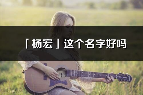 「楊宏」這個名字好嗎_楊宏名字寓意,含義