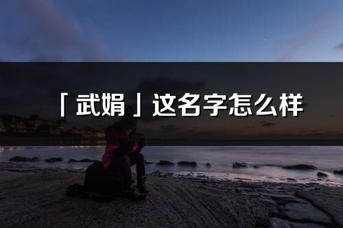 「武娟」這名字怎么樣_武娟的名字解釋