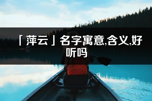 「萍云」名字寓意,含義,好聽嗎_萍云名字分析打分