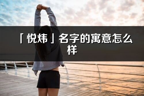「悅煒」名字的寓意怎么樣_悅煒的出處