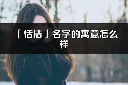 「恬潔」名字的寓意怎么樣_恬潔的出處