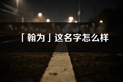 「翰為」這名字怎么樣_翰為的名字解釋
