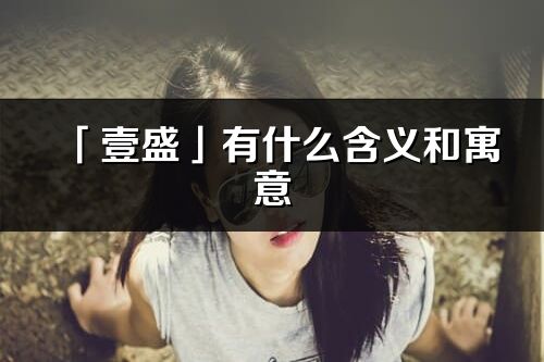 「壹盛」有什么含義和寓意_壹盛名字的出處與意思