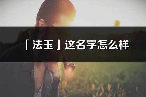 「法玉」這名字怎么樣_法玉的名字解釋