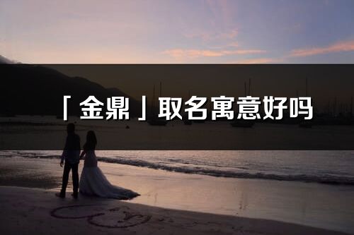 「金鼎」取名寓意好嗎_金鼎名字含義及五行