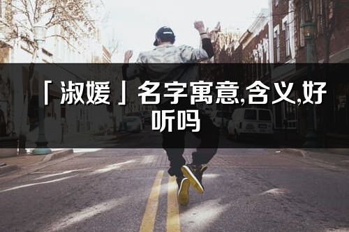 「淑媛」名字寓意,含義,好聽嗎_淑媛名字取名打分