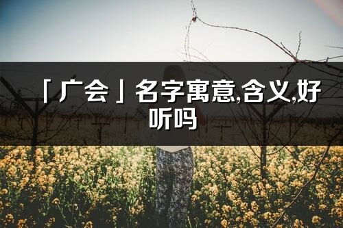 「廣會」名字寓意,含義,好聽嗎_廣會名字分析打分