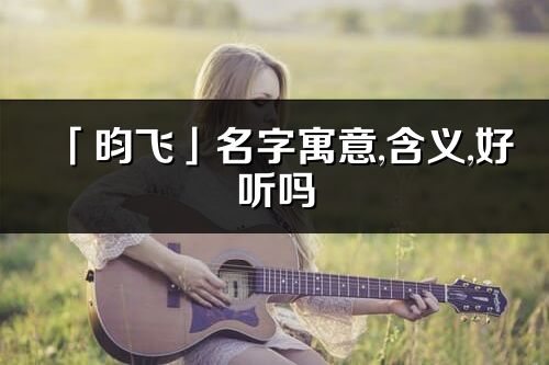 「昀飛」名字寓意,含義,好聽嗎_昀飛名字分析打分