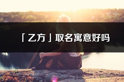 「乙方」取名寓意好嗎_乙方名字含義及寓意