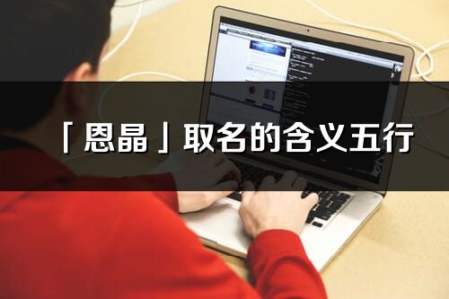 「恩晶」取名的含義五行_恩晶名字寓意解釋